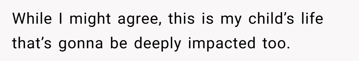 While I might agree, this is my child’s life that’s gonna be deeply impacted too.