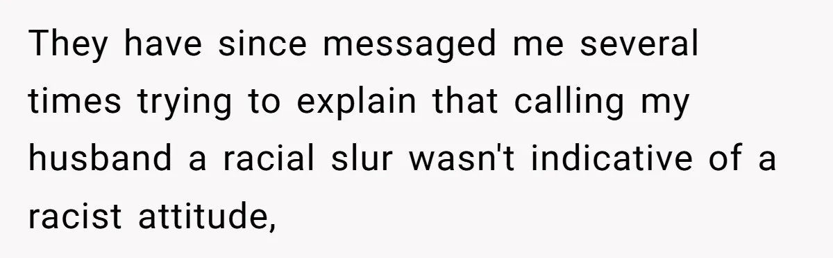 They have since messaged me several times trying to explain that calling my husband a racial slur wasn't indicative of a racist attitude,