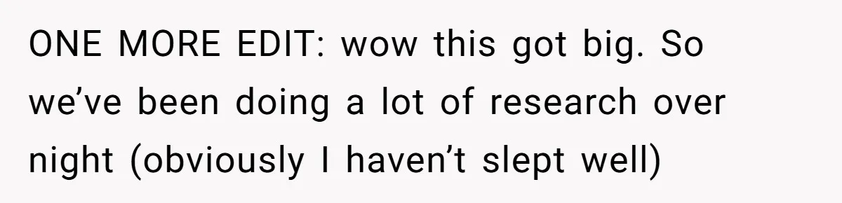 ONE MORE EDIT: wow this got big. So we’ve been doing a lot of research over night (obviously I haven’t slept well)