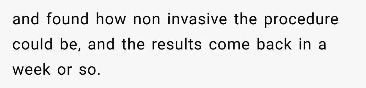 and found how non invasive the procedure could be, and the results come back in a week or so.