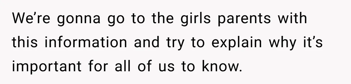 We’re gonna go to the girls parents with this information and try to explain why it’s important for all of us to know.