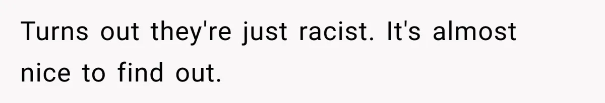 Turns out they're just racist. It's almost nice to find out.