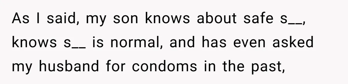 As I said, my son knows about safe s__, knows s__ is normal, and has even asked my husband for condoms in the past,
