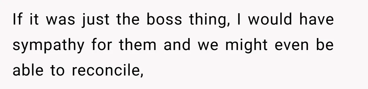 If it was just the boss thing, I would have sympathy for them and we might even be able to reconcile,