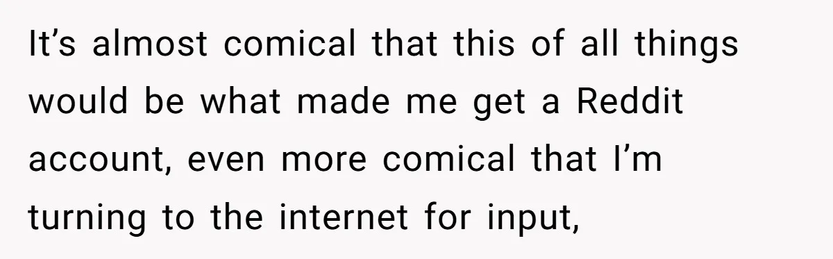 It’s almost comical that this of all things would be what made me get a Reddit account, even more comical that I’m turning to the internet for input,