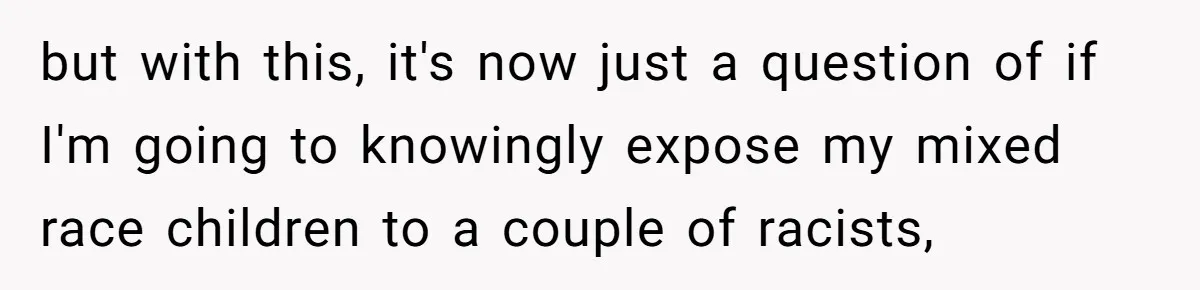 but with this, it's now just a question of if I'm going to knowingly expose my mixed race children to a couple of racists,