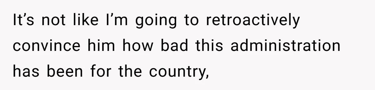 Family Tension Explodes After Woman Says She’s “Lying In The Bed” Her Parents Voted For It’s not like I’m going to retroactively convince him how bad this administration has been for the country,
