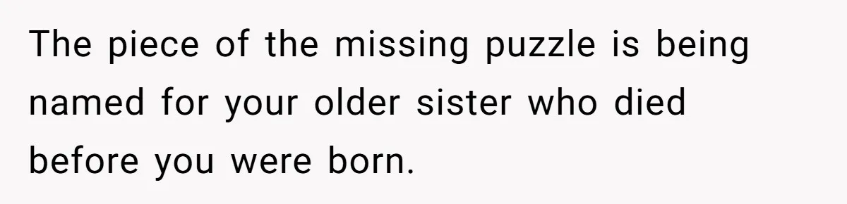 The piece of the missing puzzle is being named for your older sister who died before you were born.