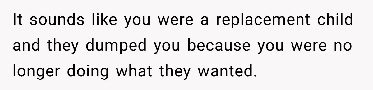 It sounds like you were a replacement child and they dumped you because you were no longer doing what they wanted.
