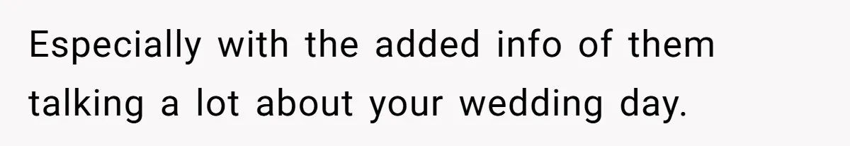 Especially with the added info of them talking a lot about your wedding day.