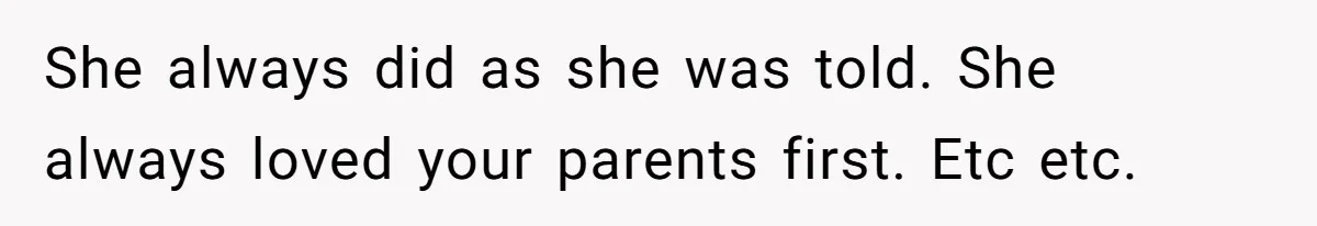She always did as she was told. She always loved your parents first. Etc etc.