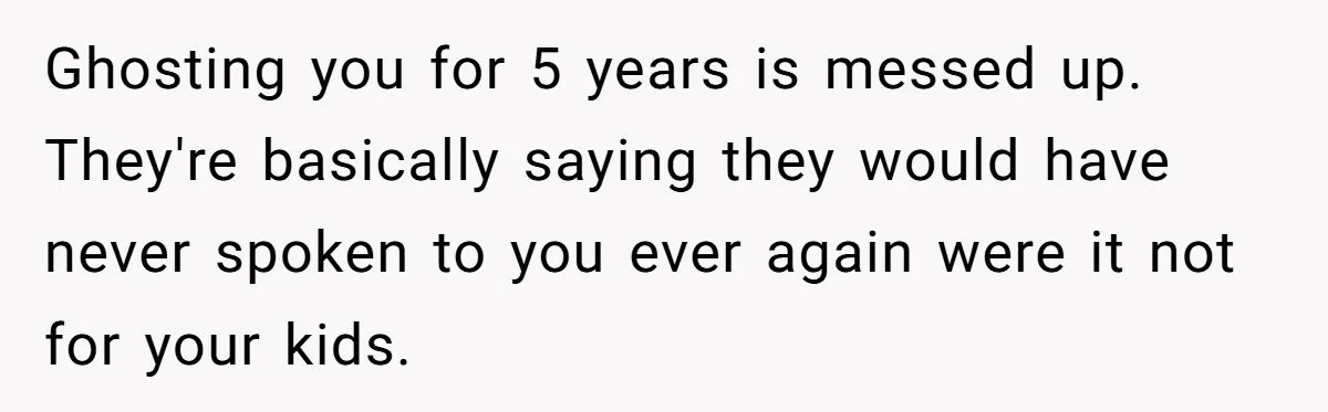 Ghosting you for 5 years is messed up. They're basically saying they would have never spoken to you ever again were it not for your kids.
