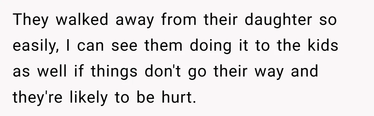 They walked away from their daughter so easily, I can see them doing it to the kids as well if things don't go their way and they're likely to be...