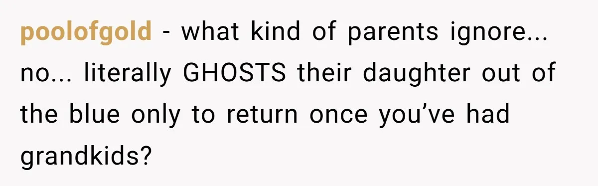 poolofgold − what kind of parents ignore... no... literally GHOSTS their daughter out of the blue only to return once you’ve had grandkids?