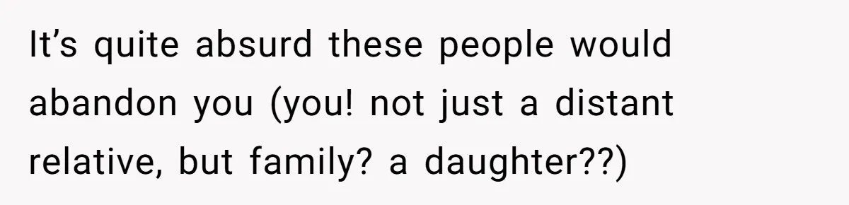 It’s quite absurd these people would abandon you (you! not just a distant relative, but family? a daughter??)