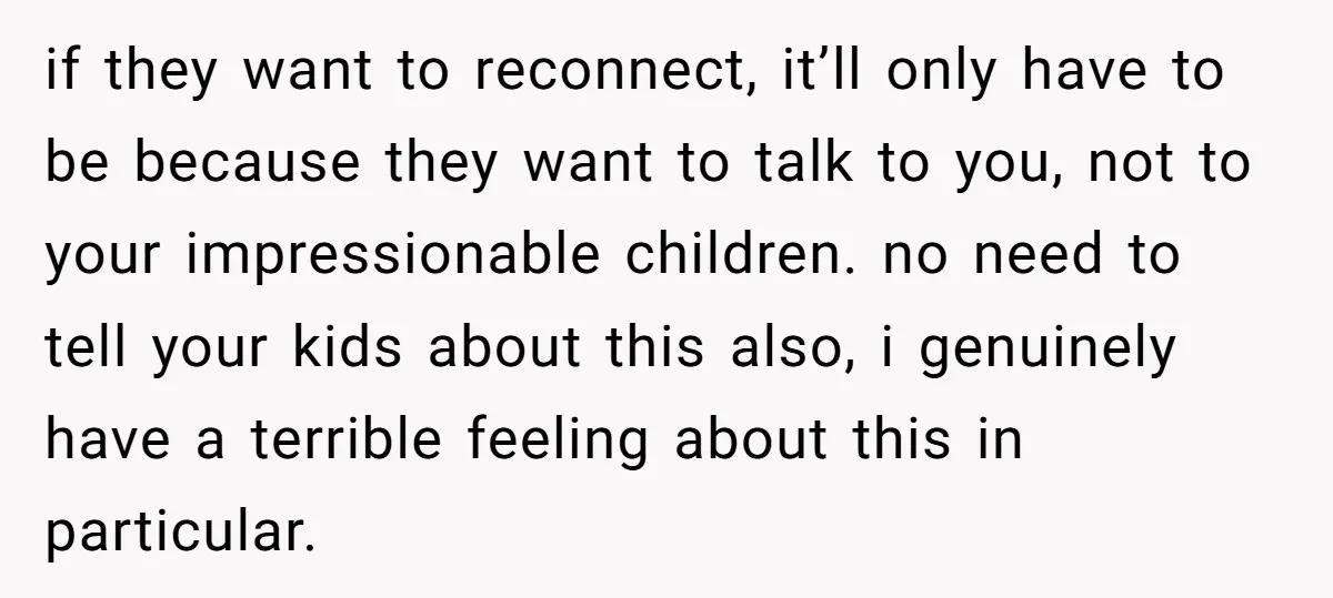 if they want to reconnect, it’ll only have to be because they want to talk to you, not to your impressionable children. no need to tell your kids about this...