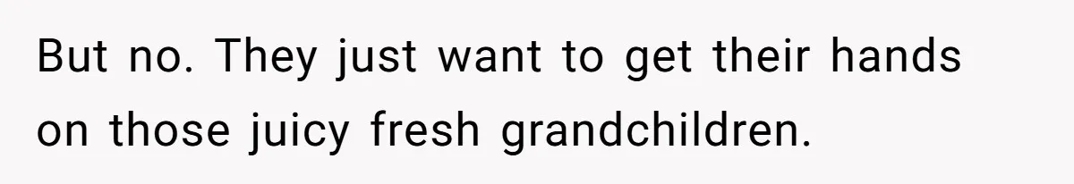 But no. They just want to get their hands on those juicy fresh grandchildren.