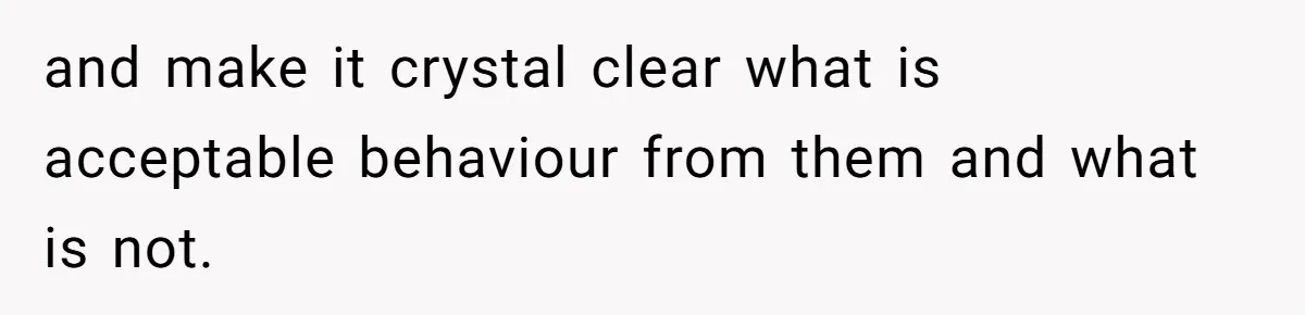 and make it crystal clear what is acceptable behaviour from them and what is not.