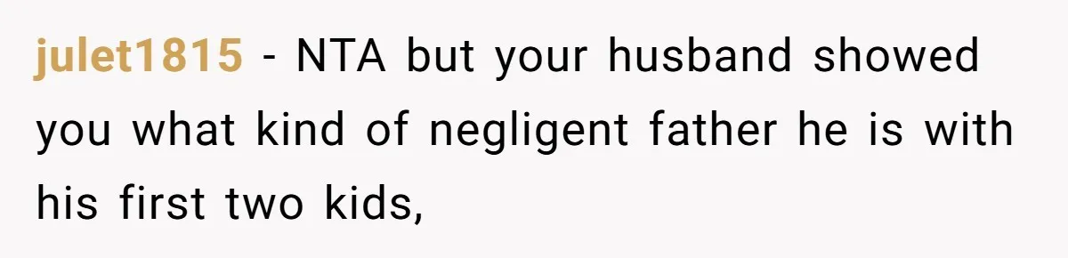 julet1815 - NTA but your husband showed you what kind of negligent father he is with his first two kids,