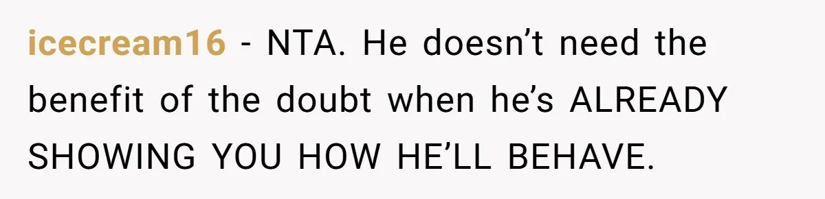 icecream16 - NTA. He doesn’t need the benefit of the doubt when he’s ALREADY SHOWING YOU HOW HE’LL BEHAVE.