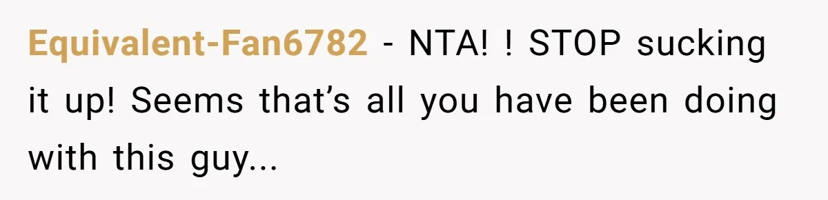 Equivalent-Fan6782 - NTA! ! STOP sucking it up! Seems that’s all you have been doing with this guy...