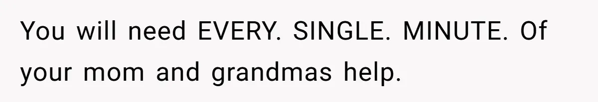 You will need EVERY. SINGLE. MINUTE. Of your mom and grandmas help.