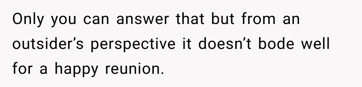 Only you can answer that but from an outsider’s perspective it doesn’t bode well for a happy reunion.
