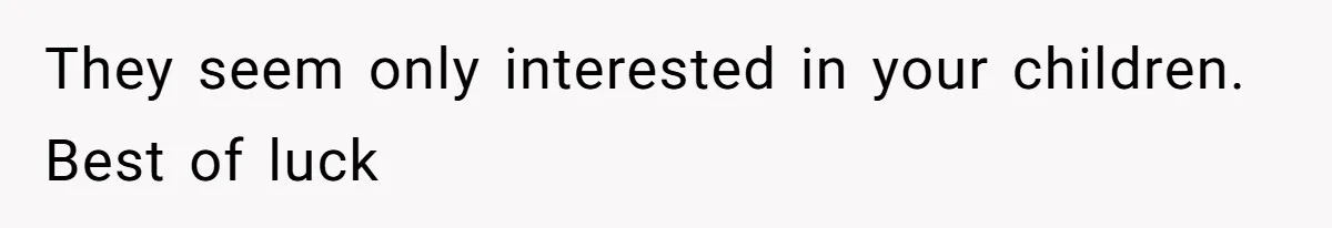They seem only interested in your children. Best of luck