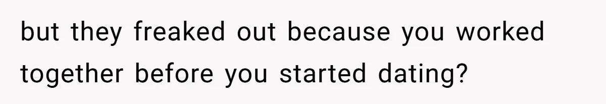 but they freaked out because you worked together before you started dating?