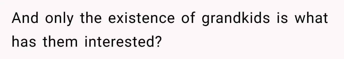 And only the existence of grandkids is what has them interested?