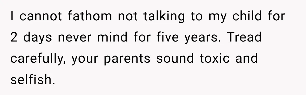 I cannot fathom not talking to my child for 2 days never mind for five years. Tread carefully, your parents sound toxic and selfish.