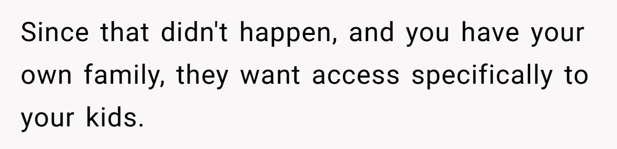 Since that didn't happen, and you have your own family, they want access specifically to your kids.