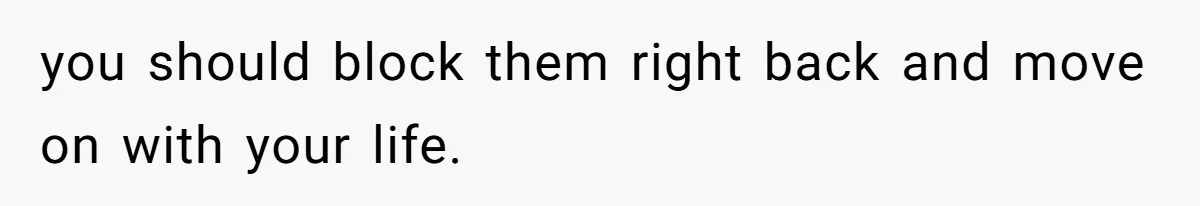 you should block them right back and move on with your life.