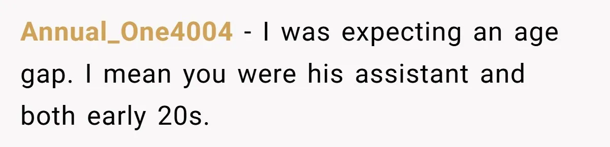 Annual_One4004 − I was expecting an age gap. I mean you were his assistant and both early 20s.