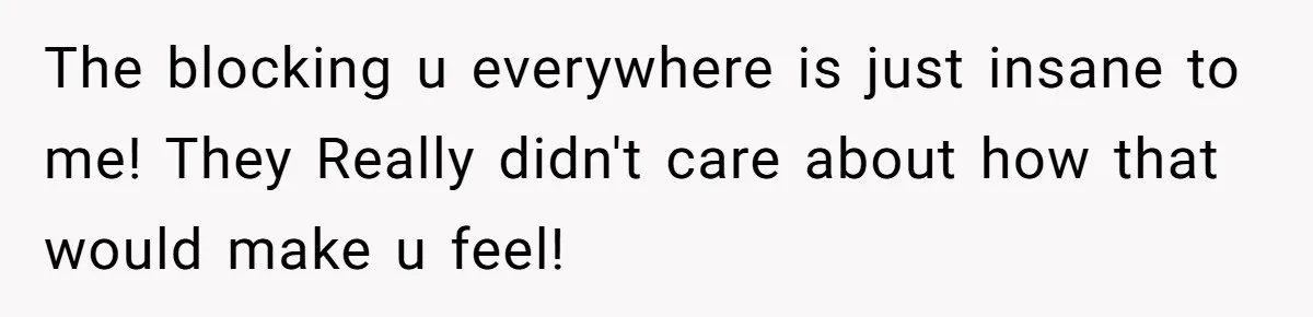 The blocking u everywhere is just insane to me! They Really didn't care about how that would make u feel!