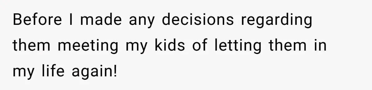 Before I made any decisions regarding them meeting my kids of letting them in my life again!