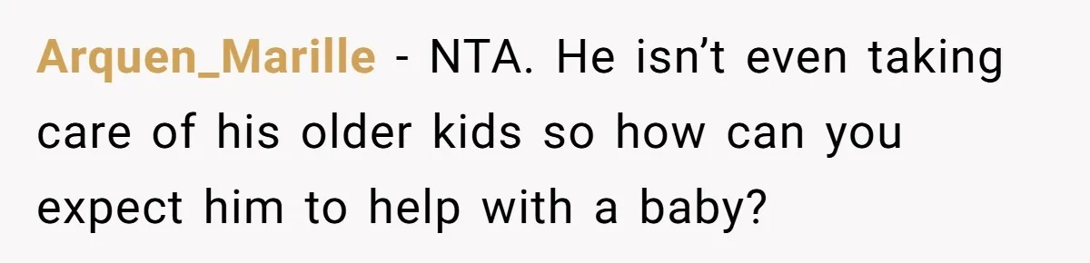 Arquen_Marille - NTA. He isn’t even taking care of his older kids so how can you expect him to help with a baby?