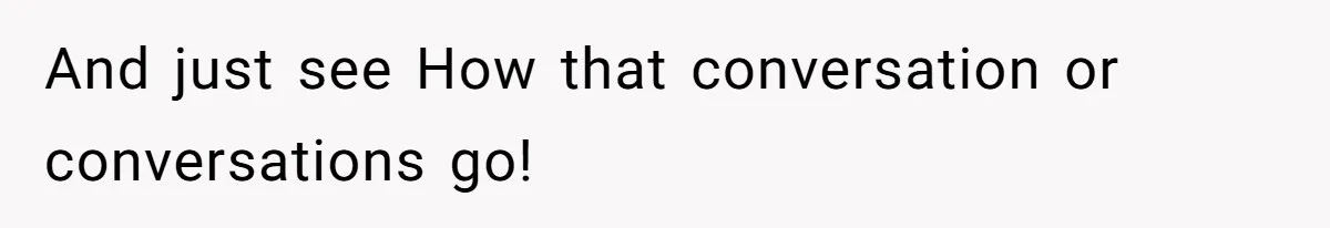 And just see How that conversation or conversations go!