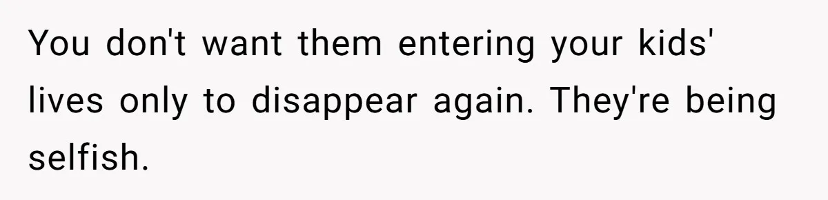 You don't want them entering your kids' lives only to disappear again. They're being selfish.