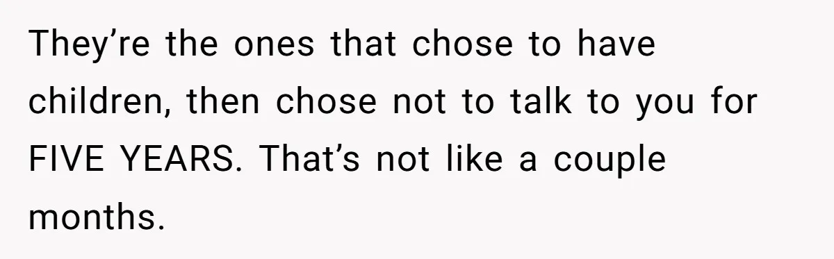 They’re the ones that chose to have children, then chose not to talk to you for FIVE YEARS. That’s not like a couple months.