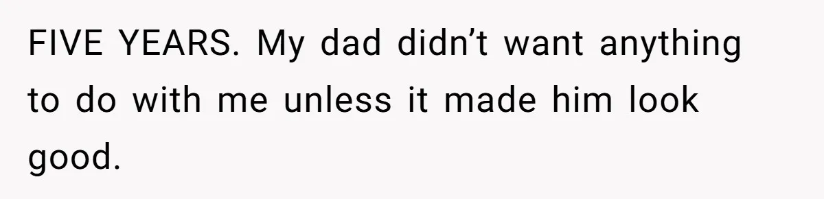 FIVE YEARS. My dad didn’t want anything to do with me unless it made him look good.