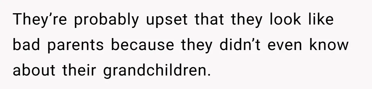 They’re probably upset that they look like bad parents because they didn’t even know about their grandchildren.