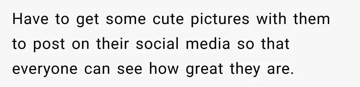 Have to get some cute pictures with them to post on their social media so that everyone can see how great they are.