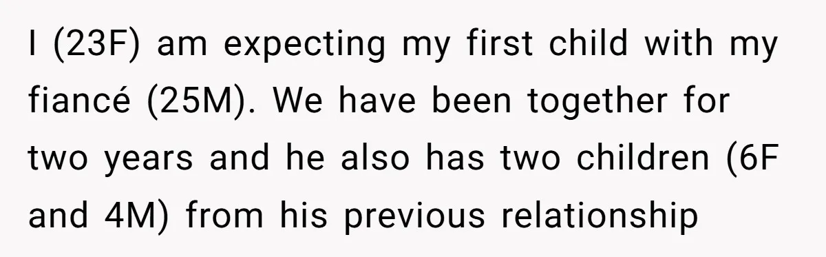 I (23F) am expecting my first child with my fiancé (25M). We have been together for two years and he also has two children (6F and 4M) from his previous...