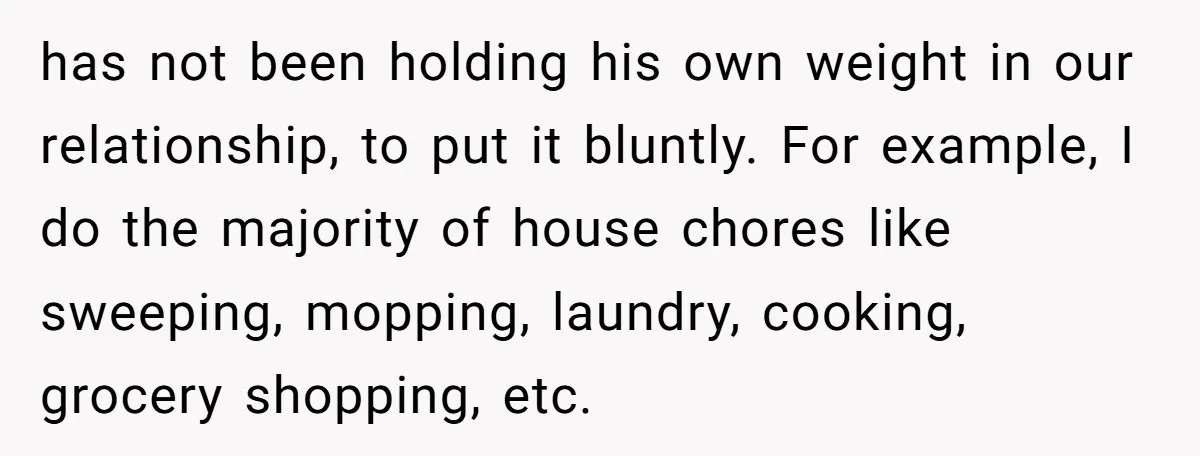 has not been holding his own weight in our relationship, to put it bluntly. For example, I do the majority of house chores like sweeping, mopping, laundry, cooking, grocery shopping,...
