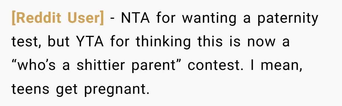 [Reddit User] − NTA for wanting a paternity test, but YTA for thinking this is now a “who’s a shittier parent” contest. I mean, teens get pregnant.