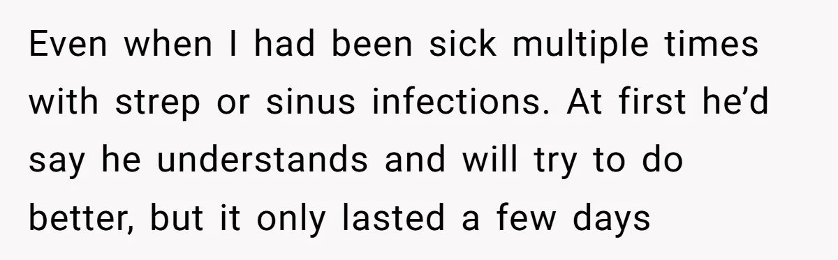 Even when I had been sick multiple times with strep or sinus infections. At first he’d say he understands and will try to do better, but it only lasted a...