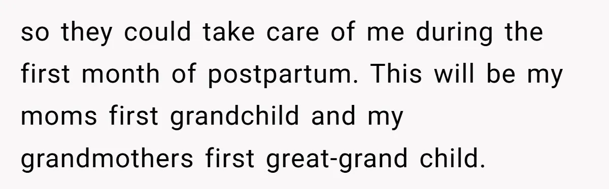 so they could take care of me during the first month of postpartum. This will be my moms first grandchild and my grandmothers first great-grand child.