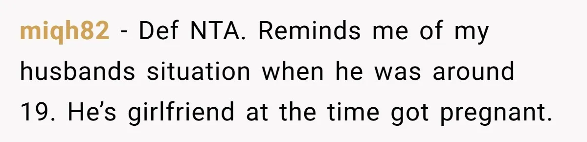 miqh82 − Def NTA. Reminds me of my husbands situation when he was around 19. He’s girlfriend at the time got pregnant.