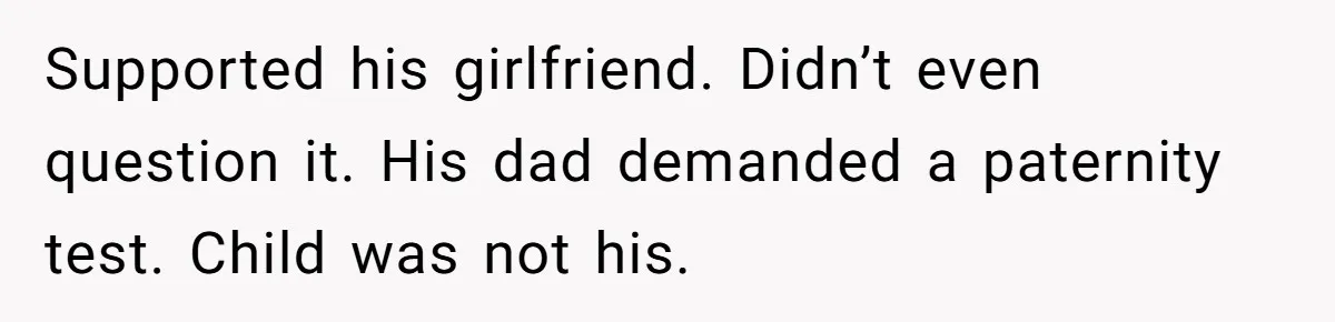 Supported his girlfriend. Didn’t even question it. His dad demanded a paternity test. Child was not his.